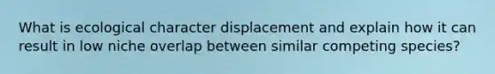 What is ecological character displacement and explain how it can result in low niche overlap between similar competing species?