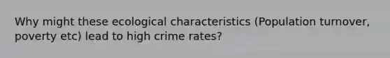 Why might these ecological characteristics (Population turnover, poverty etc) lead to high crime rates?