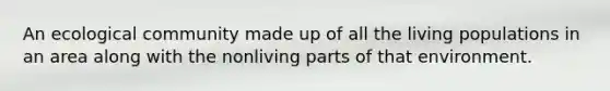 An ecological community made up of all the living populations in an area along with the nonliving parts of that environment.