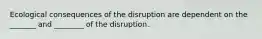 Ecological consequences of the disruption are dependent on the _______ and ________ of the disruption.