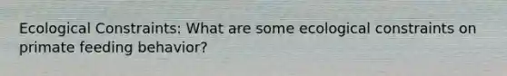 Ecological Constraints: What are some ecological constraints on primate feeding behavior?