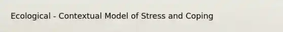 Ecological - Contextual Model of Stress and Coping