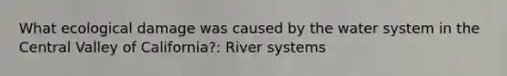 What ecological damage was caused by the water system in the Central Valley of California?: River systems