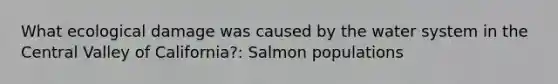 What ecological damage was caused by the water system in the Central Valley of California?: Salmon populations