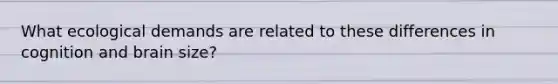 What ecological demands are related to these differences in cognition and brain size?