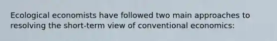 Ecological economists have followed two main approaches to resolving the short-term view of conventional economics: