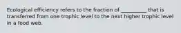 Ecological efficiency refers to the fraction of __________ that is transferred from one trophic level to the next higher trophic level in a food web.