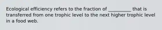 Ecological efficiency refers to the fraction of __________ that is transferred from one trophic level to the next higher trophic level in a food web.