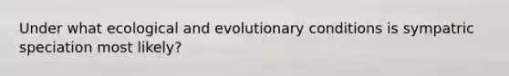 Under what ecological and evolutionary conditions is sympatric speciation most likely?