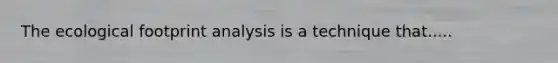 The ecological footprint analysis is a technique that.....