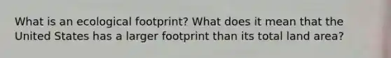 What is an ecological footprint? What does it mean that the United States has a larger footprint than its total land area?