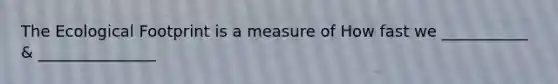 The Ecological Footprint is a measure of How fast we ___________ & _______________