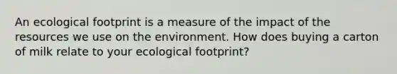 An ecological footprint is a measure of the impact of the resources we use on the environment. How does buying a carton of milk relate to your ecological footprint?