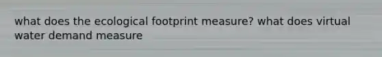what does the ecological footprint measure? what does virtual water demand measure