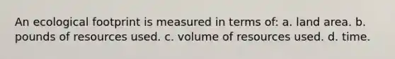 An ecological footprint is measured in terms of: a. land area. b. pounds of resources used. c. volume of resources used. d. time.