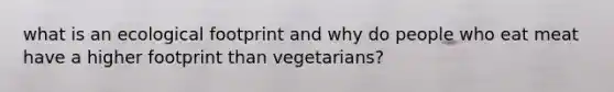 what is an ecological footprint and why do people who eat meat have a higher footprint than vegetarians?