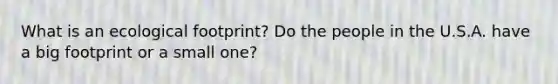 What is an ecological footprint? Do the people in the U.S.A. have a big footprint or a small one?