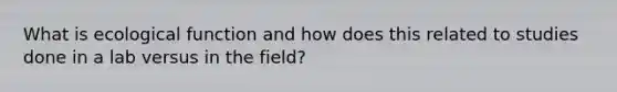 What is ecological function and how does this related to studies done in a lab versus in the field?