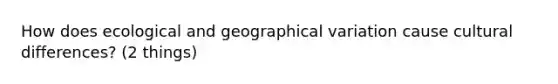 How does ecological and geographical variation cause cultural differences? (2 things)