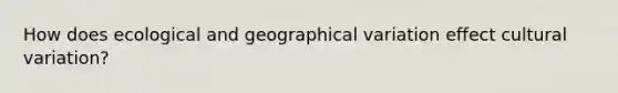 How does ecological and geographical variation effect cultural variation?