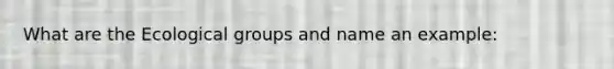 What are the Ecological groups and name an example: