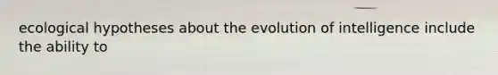 ecological hypotheses about the evolution of intelligence include the ability to