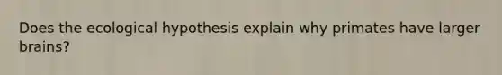 Does the ecological hypothesis explain why primates have larger brains?