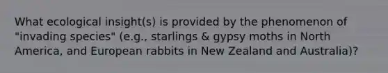 What ecological insight(s) is provided by the phenomenon of "invading species" (e.g., starlings & gypsy moths in North America, and European rabbits in New Zealand and Australia)?