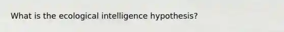 What is the ecological intelligence hypothesis?