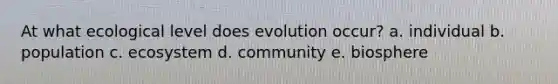 At what ecological level does evolution occur? a. individual b. population c. ecosystem d. community e. biosphere