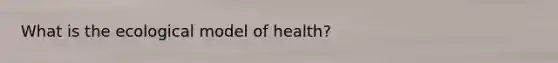 What is the ecological model of health?