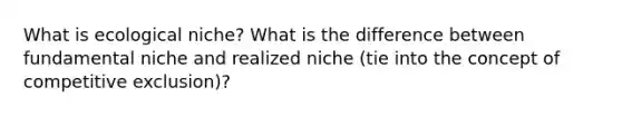 What is ecological niche? What is the difference between fundamental niche and realized niche (tie into the concept of competitive exclusion)?