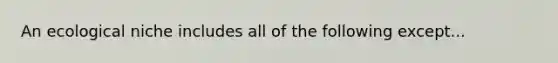 An ecological niche includes all of the following except...