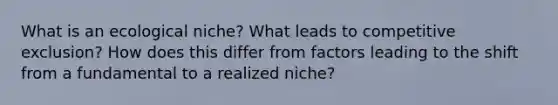 What is an ecological niche? What leads to competitive exclusion? How does this differ from factors leading to the shift from a fundamental to a realized niche?