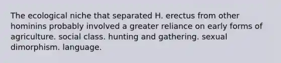 The ecological niche that separated H. erectus from other hominins probably involved a greater reliance on early forms of agriculture. social class. hunting and gathering. sexual dimorphism. language.