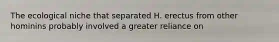 The ecological niche that separated H. erectus from other hominins probably involved a greater reliance on