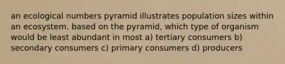 an ecological numbers pyramid illustrates population sizes within an ecosystem. based on the pyramid, which type of organism would be least abundant in most a) tertiary consumers b) secondary consumers c) primary consumers d) producers