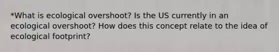 *What is ecological overshoot? Is the US currently in an ecological overshoot? How does this concept relate to the idea of ecological footprint?