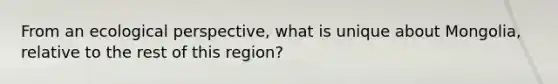 From an ecological perspective, what is unique about Mongolia, relative to the rest of this region?