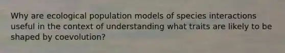 Why are ecological population models of species interactions useful in the context of understanding what traits are likely to be shaped by coevolution?