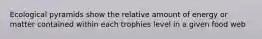 Ecological pyramids show the relative amount of energy or matter contained within each trophies level in a given food web