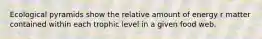 Ecological pyramids show the relative amount of energy r matter contained within each trophic level in a given food web.