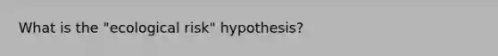 What is the "ecological risk" hypothesis?