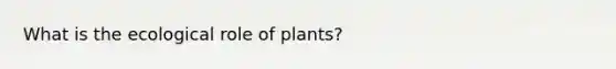 What is the ecological role of plants?