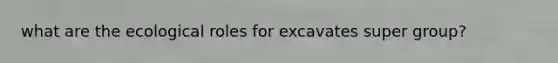 what are the ecological roles for excavates super group?