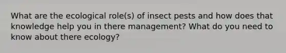 What are the ecological role(s) of insect pests and how does that knowledge help you in there management? What do you need to know about there ecology?