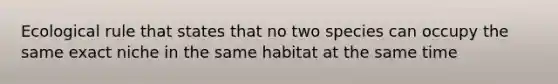 Ecological rule that states that no two species can occupy the same exact niche in the same habitat at the same time