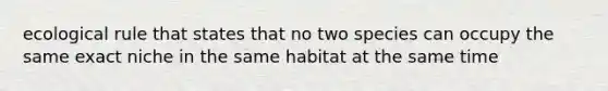 ecological rule that states that no two species can occupy the same exact niche in the same habitat at the same time