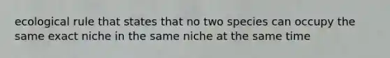 ecological rule that states that no two species can occupy the same exact niche in the same niche at the same time