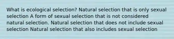 What is ecological selection? Natural selection that is only sexual selection A form of sexual selection that is not considered natural selection. Natural selection that does not include sexual selection Natural selection that also includes sexual selection